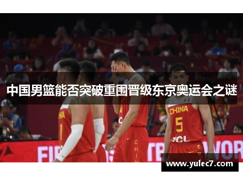 中国男篮能否突破重围晋级东京奥运会之谜