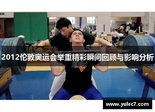 2012伦敦奥运会举重精彩瞬间回顾与影响分析